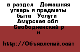  в раздел : Домашняя утварь и предметы быта » Услуги . Амурская обл.,Свободненский р-н